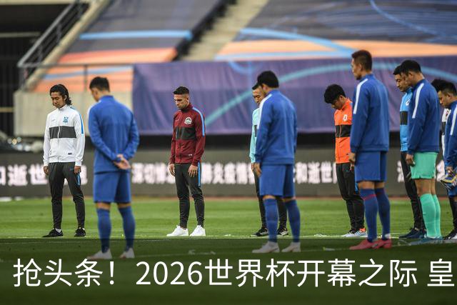抢头条！2026世界杯开幕之际 皇马官宣穆里尼奥上任