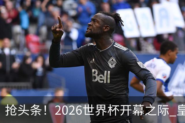 抢头条！2026世界杯开幕之际 皇马官宣穆里尼奥上任